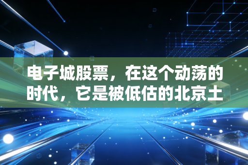 电子城股票，在这个动荡的时代，它是被低估的北京土著还是难以转型的地产老炮？