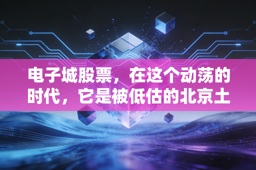 电子城股票,在这个动荡的时代,它是被低估的北京土著还是难以转型的地产老炮?