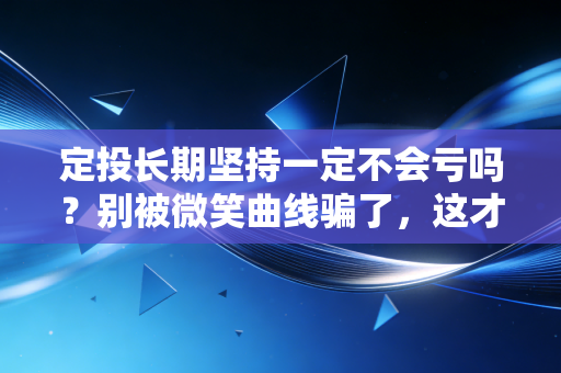 定投长期坚持一定不会亏吗？别被微笑曲线骗了，这才是普通人投资的真相