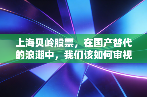 上海贝岭股票，在国产替代的浪潮中，我们该如何审视这家老牌芯片厂的芯路历程？
