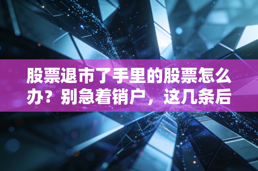 股票退市了手里的股票怎么办？别急着销户，这几条后路或许能挽回损失
