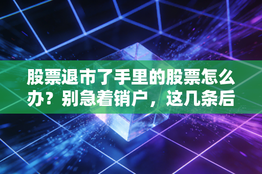 股票退市了手里的股票怎么办？别急着销户，这几条后路或许能挽回损失