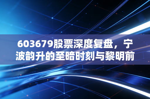 603679股票深度复盘,宁波韵升的至暗时刻与黎明前夜,稀土永磁还能磁吸未来吗?