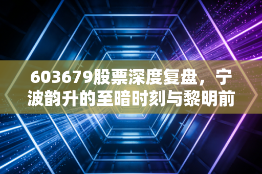 603679股票深度复盘,宁波韵升的至暗时刻与黎明前夜,稀土永磁还能磁吸未来吗?