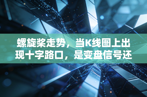 螺旋桨走势,当K线图上出现十字路口,是变盘信号还是主力陷阱?