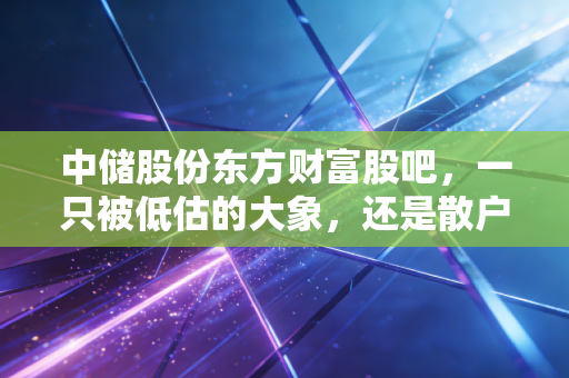中储股份东方财富股吧，一只被低估的大象，还是散户最后的倔强？