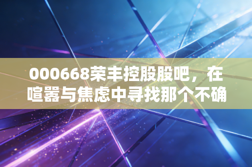 000668荣丰控股股吧，在喧嚣与焦虑中寻找那个不确定的明天