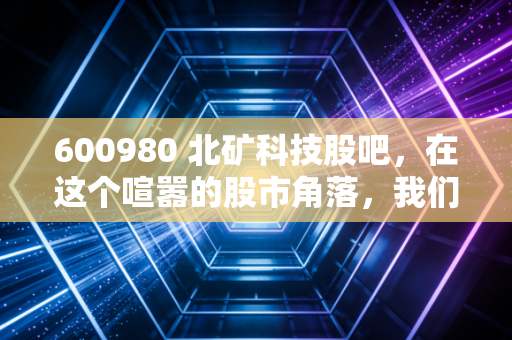 600980 北矿科技股吧，在这个喧嚣的股市角落，我们究竟在期待什么？
