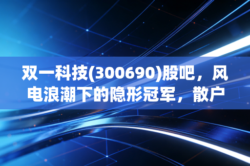 双一科技(300690)股吧，风电浪潮下的隐形冠军，散户眼中的爱恨情仇与未来博弈