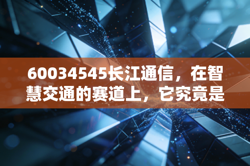 60034545长江通信，在智慧交通的赛道上，它究竟是沉沙还是遗珠？