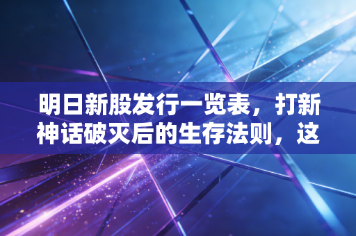 明日新股发行一览表,打新神话破灭后的生存法则,这三只新股你会申购吗?