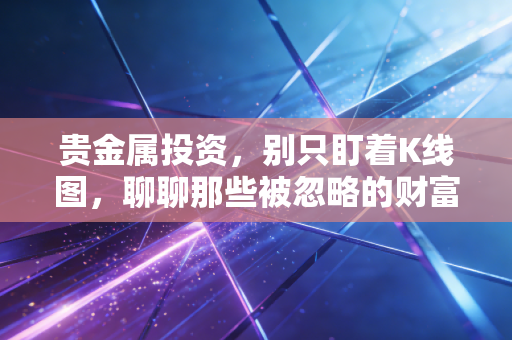 贵金属投资，别只盯着K线图，聊聊那些被忽略的财富真相