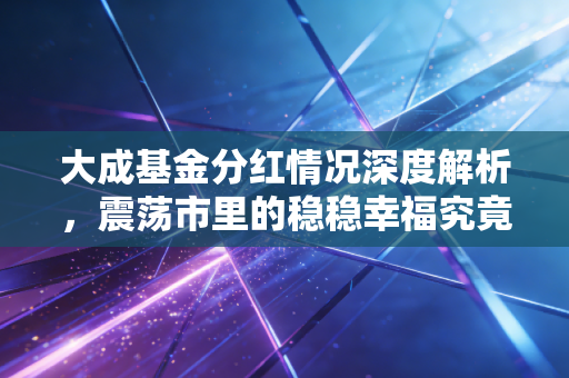 大成基金分红情况深度解析，震荡市里的稳稳幸福究竟从何而来？