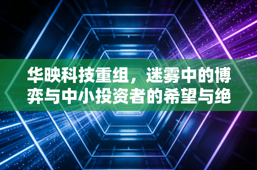 华映科技重组，迷雾中的博弈与中小投资者的希望与绝望