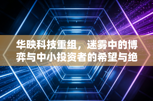 华映科技重组，迷雾中的博弈与中小投资者的希望与绝望
