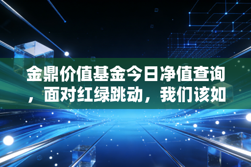 金鼎价值基金今日净值查询，面对红绿跳动，我们该如何守住内心的价值锚点？
