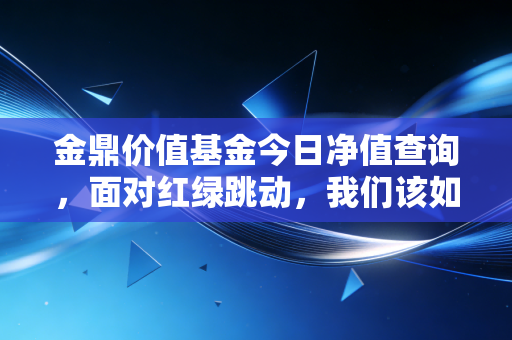 金鼎价值基金今日净值查询,面对红绿跳动,我们该如何守住内心的价值锚点?