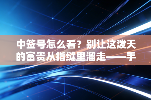 中签号怎么看？别让这泼天的富贵从指缝里溜走——手把手教你打新全流程