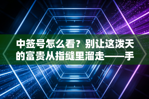 中签号怎么看？别让这泼天的富贵从指缝里溜走——手把手教你打新全流程