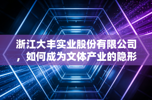 浙江大丰实业股份有限公司，如何成为文体产业的隐形冠军与造梦者？