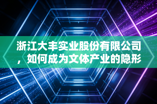浙江大丰实业股份有限公司，如何成为文体产业的隐形冠军与造梦者？
