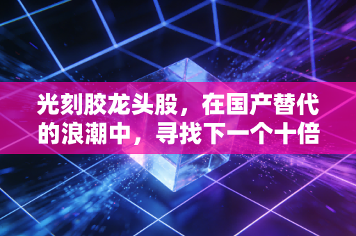 光刻胶龙头股，在国产替代的浪潮中，寻找下一个十倍股的机遇与挑战