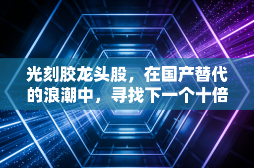 光刻胶龙头股，在国产替代的浪潮中，寻找下一个十倍股的机遇与挑战