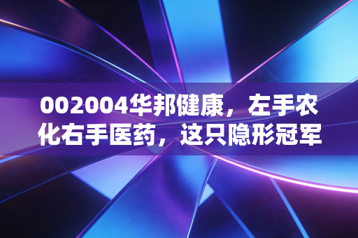 002004华邦健康，左手农化右手医药，这只隐形冠军到底藏着多少惊喜？