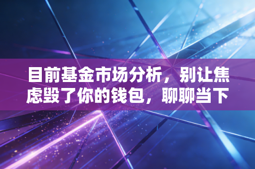 目前基金市场分析，别让焦虑毁了你的钱包，聊聊当下的生存之道
