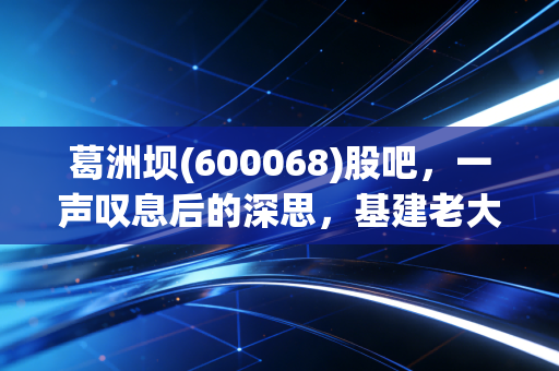 葛洲坝(600068)股吧,一声叹息后的深思,基建老大哥的谢幕与新生