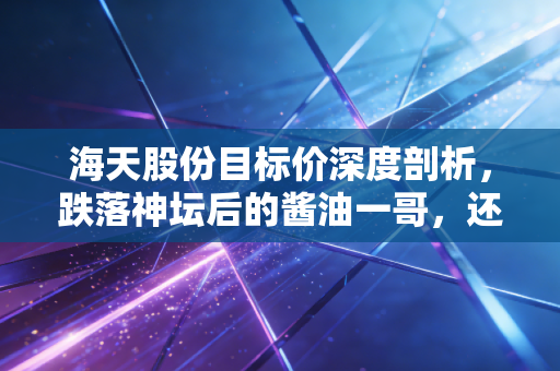 海天股份目标价深度剖析，跌落神坛后的酱油一哥，还值得抄底吗？