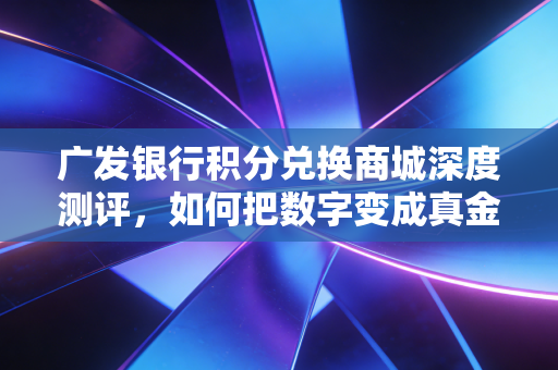广发银行积分兑换商城深度测评，如何把数字变成真金白银？