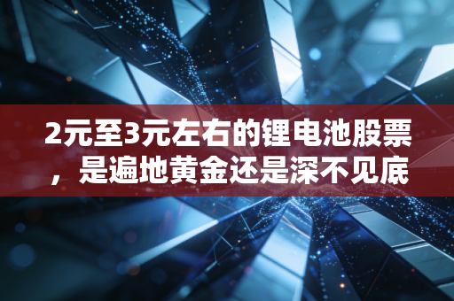 2元至3元左右的锂电池股票，是遍地黄金还是深不见底的坑？聊聊我的真实看法