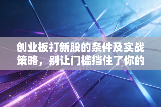 创业板打新股的条件及实战策略，别让门槛挡住了你的财富增值路