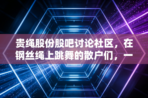 贵绳股份股吧讨论社区，在钢丝绳上跳舞的散户们，一场关于预期与现实的博弈