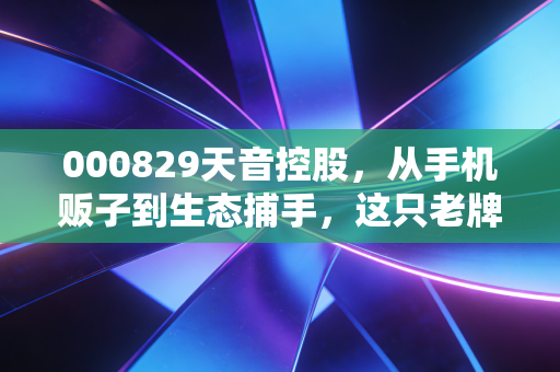 000829天音控股,从手机贩子到生态捕手,这只老牌渠道股还有多少想象空间?