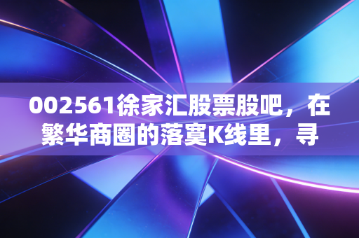 002561徐家汇股票股吧,在繁华商圈的落寞K线里,寻找实体零售的避风港与新希望