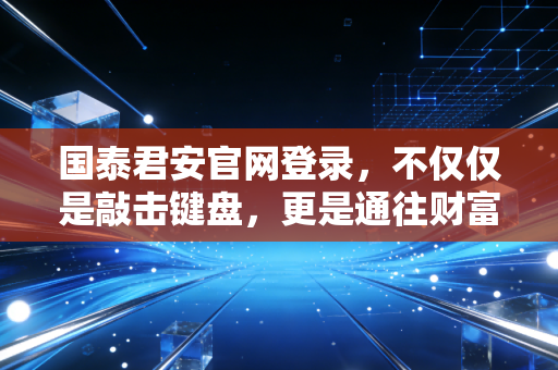 国泰君安官网登录，不仅仅是敲击键盘，更是通往财富世界的数字入口