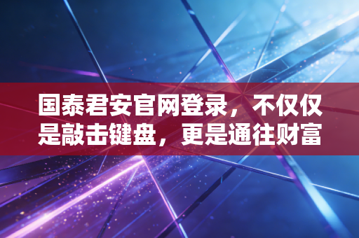 国泰君安官网登录，不仅仅是敲击键盘，更是通往财富世界的数字入口