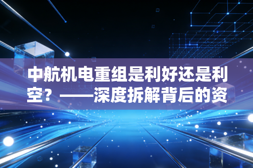 中航机电重组是利好还是利空?——深度拆解背后的资本逻辑与散户生存指南