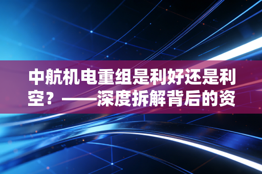中航机电重组是利好还是利空？——深度拆解背后的资本逻辑与散户生存指南