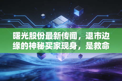 曙光股份最新传闻,退市边缘的神秘买家现身,是救命稻草还是资本迷魂汤?