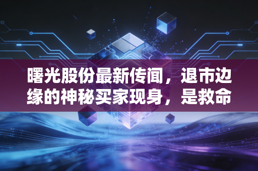 曙光股份最新传闻,退市边缘的神秘买家现身,是救命稻草还是资本迷魂汤?