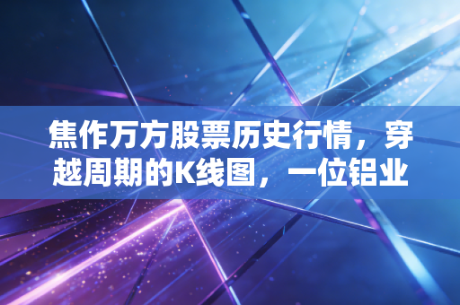 焦作万方股票历史行情，穿越周期的K线图，一位铝业老兵的沉浮录与投资启示
