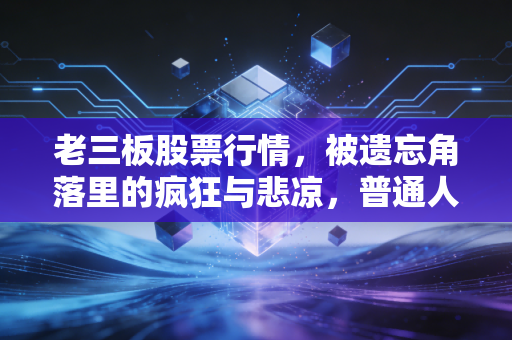 老三板股票行情,被遗忘角落里的疯狂与悲凉,普通人还能参与吗?