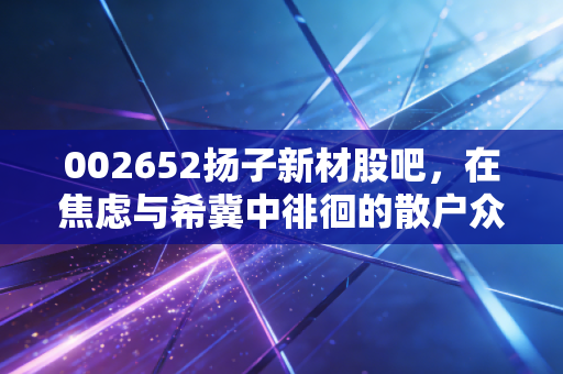 002652扬子新材股吧,在焦虑与希冀中徘徊的散户众生相
