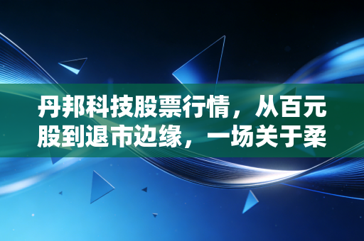 丹邦科技股票行情，从百元股到退市边缘，一场关于柔性梦的残酷大逃杀