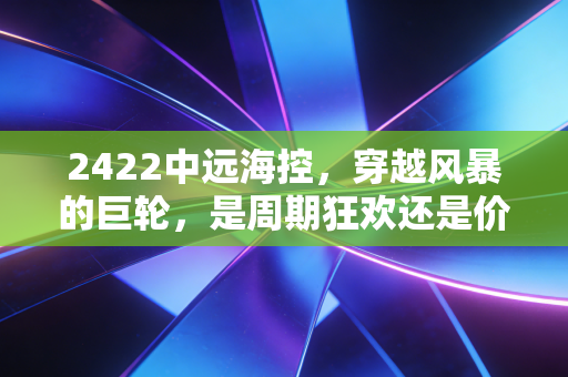 2422中远海控，穿越风暴的巨轮，是周期狂欢还是价值回归？