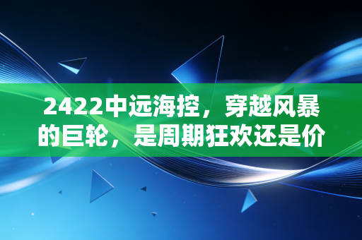 2422中远海控，穿越风暴的巨轮，是周期狂欢还是价值回归？