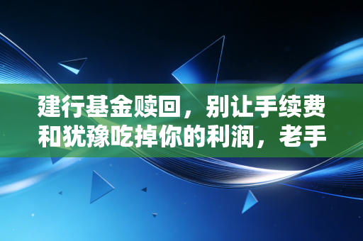 建行基金赎回，别让手续费和犹豫吃掉你的利润，老手教你如何体面离场